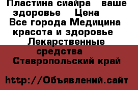 Пластина сиайра - ваше здоровье. › Цена ­ 1 - Все города Медицина, красота и здоровье » Лекарственные средства   . Ставропольский край